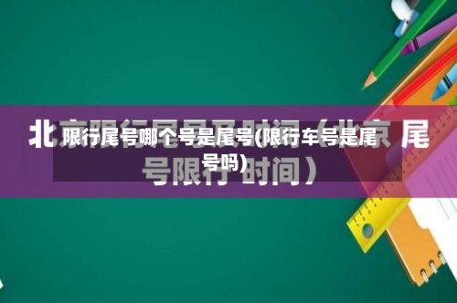 限行尾号哪个号是尾号(限行车号是尾号吗)