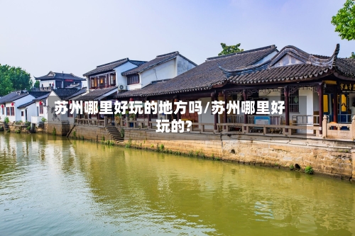 苏州哪里好玩的地方吗/苏州哪里好玩的?-第3张图片