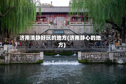 济南清静好玩的地方(济南静心的地方)-第2张图片