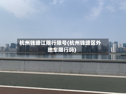 杭州钱塘江限行限号(杭州钱塘区外地车限行吗)-第2张图片