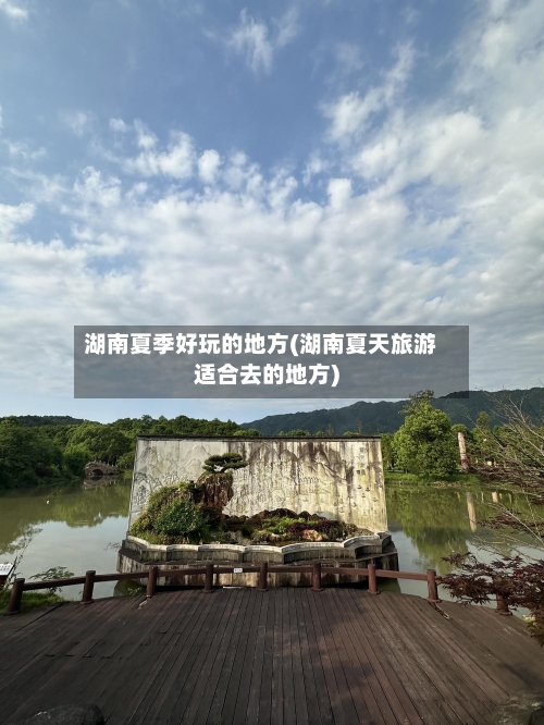 湖南夏季好玩的地方(湖南夏天旅游适合去的地方)-第2张图片