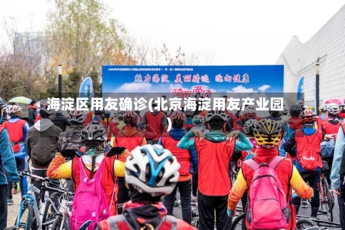 海淀区用友确诊(北京海淀用友产业园)-第2张图片