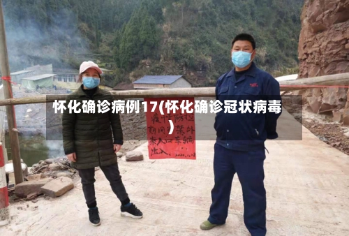 怀化确诊病例17(怀化确诊冠状病毒)-第2张图片