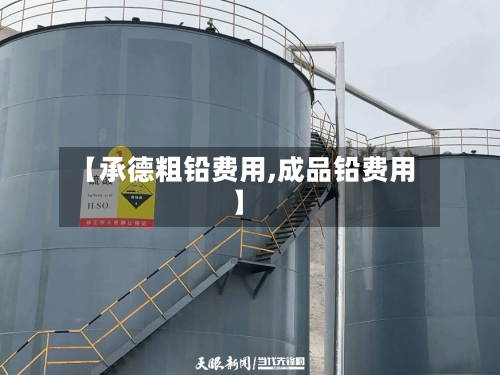 【承德粗铅费用,成品铅费用】