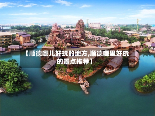 【顺德哪儿好玩的地方,顺德哪里好玩的景点推荐】