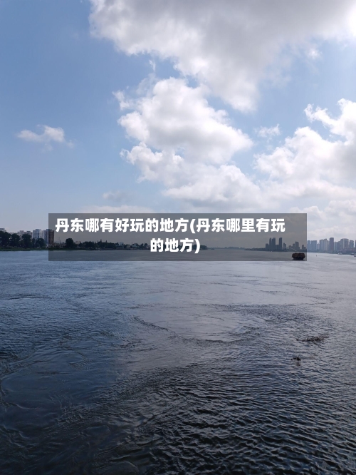 丹东哪有好玩的地方(丹东哪里有玩的地方)