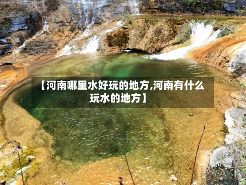 【河南哪里水好玩的地方,河南有什么玩水的地方】-第2张图片