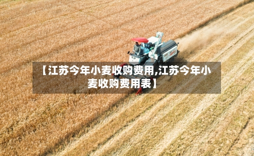 【江苏今年小麦收购费用,江苏今年小麦收购费用表】-第2张图片
