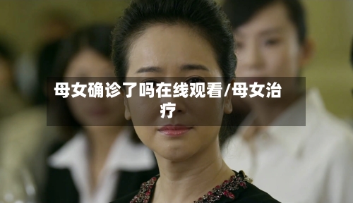 母女确诊了吗在线观看/母女治疗