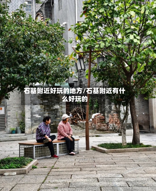 石基附近好玩的地方/石基附近有什么好玩的