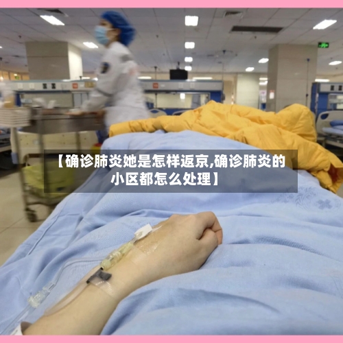 【确诊肺炎她是怎样返京,确诊肺炎的小区都怎么处理】