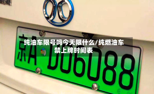 纯油车限号吗今天限什么/纯燃油车禁上牌时间表