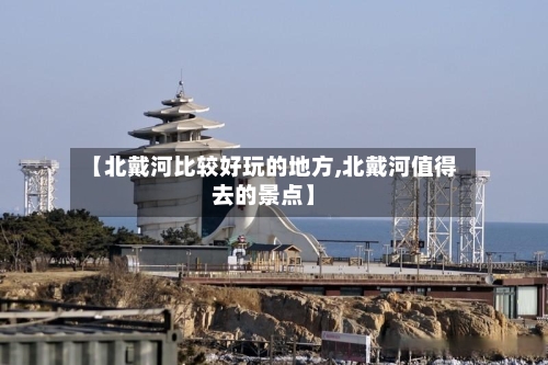 【北戴河比较好玩的地方,北戴河值得去的景点】-第3张图片