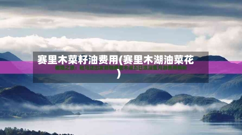 赛里木菜籽油费用(赛里木湖油菜花)