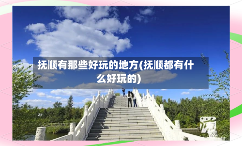 抚顺有那些好玩的地方(抚顺都有什么好玩的)-第3张图片