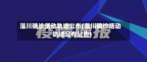 淄川确诊活动轨迹公布(淄川确诊活动轨迹公布公告)