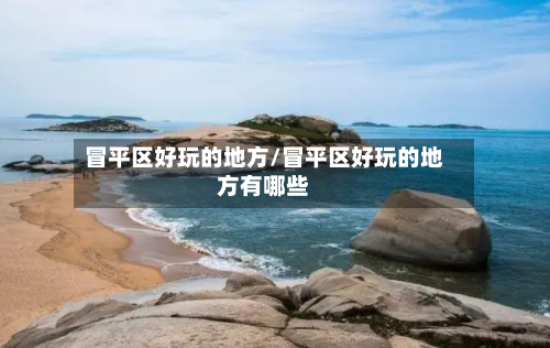 冒平区好玩的地方/冒平区好玩的地方有哪些-第2张图片