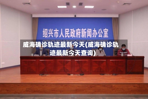 威海确诊轨迹最新今天(威海确诊轨迹最新今天查询)