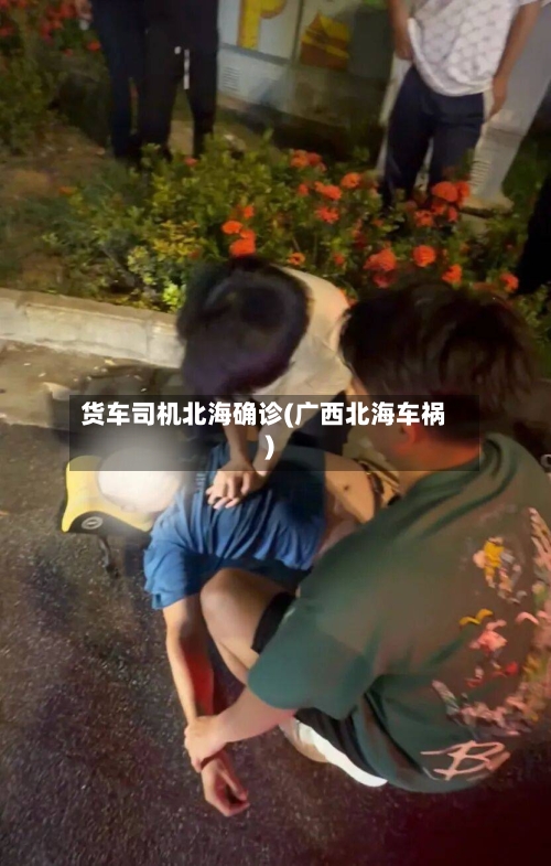 货车司机北海确诊(广西北海车祸)-第2张图片