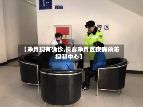 【净月现有确诊,长春净月区疾病预防控制中心】-第3张图片