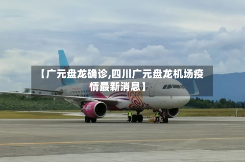 【广元盘龙确诊,四川广元盘龙机场疫情最新消息】-第2张图片