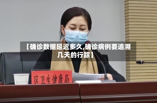 【确诊数据延迟多久,确诊病例要追溯几天的行踪】