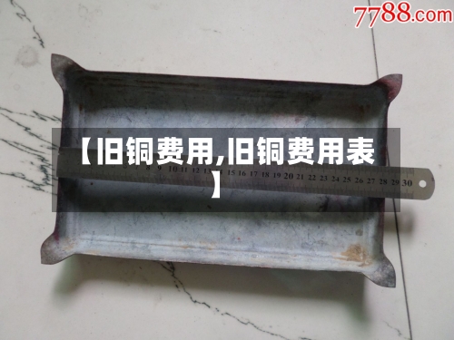 【旧铜费用,旧铜费用表】-第2张图片