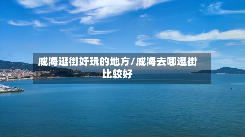 威海逛街好玩的地方/威海去哪逛街比较好-第3张图片
