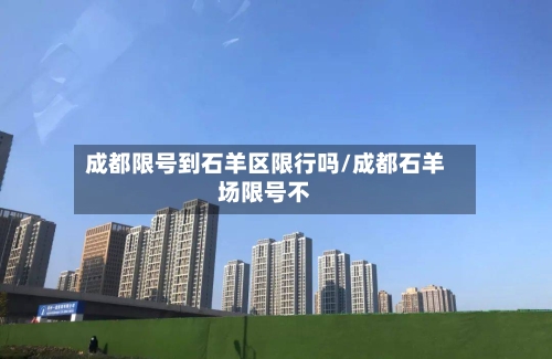 成都限号到石羊区限行吗/成都石羊场限号不-第2张图片