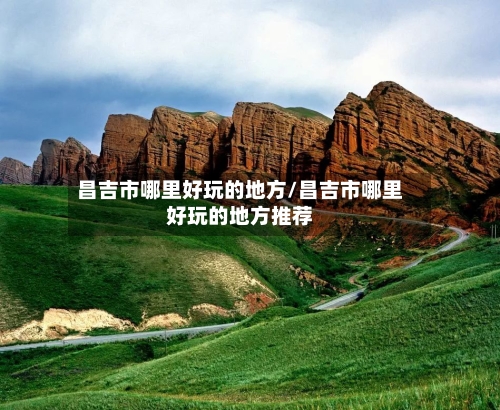 昌吉市哪里好玩的地方/昌吉市哪里好玩的地方推荐