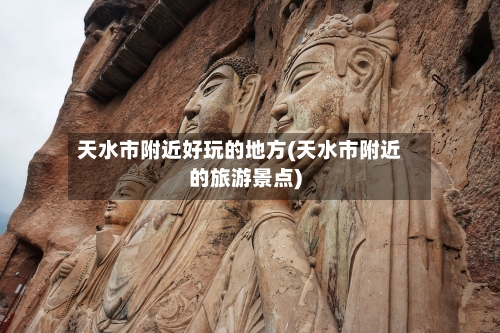 天水市附近好玩的地方(天水市附近的旅游景点)