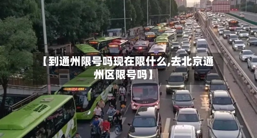 【到通州限号吗现在限什么,去北京通州区限号吗】-第3张图片