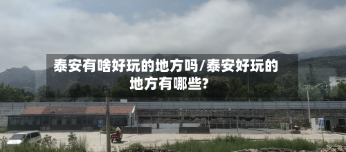 泰安有啥好玩的地方吗/泰安好玩的地方有哪些?-第2张图片