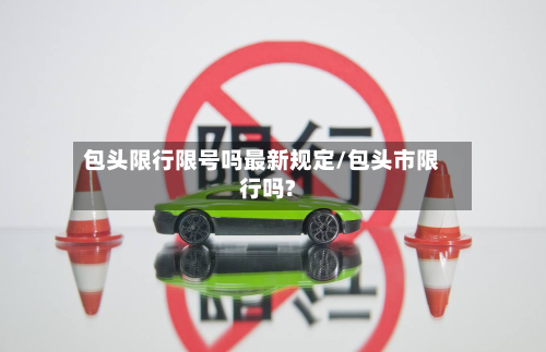包头限行限号吗最新规定/包头市限行吗?