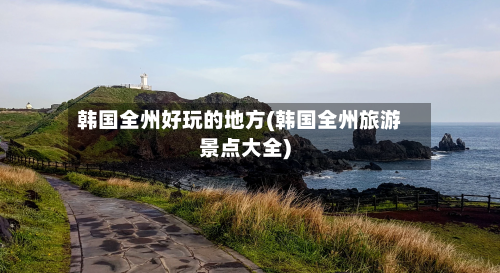 韩国全州好玩的地方(韩国全州旅游景点大全)