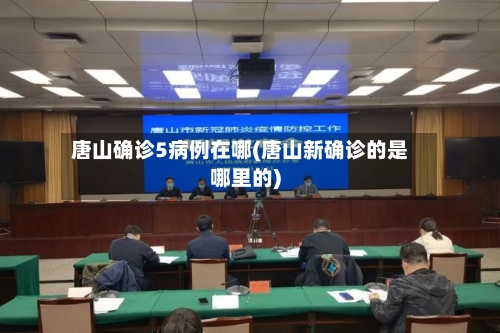 唐山确诊5病例在哪(唐山新确诊的是哪里的)-第3张图片