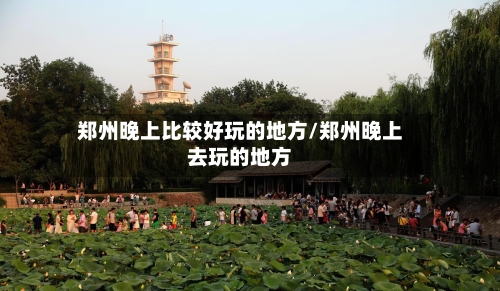 郑州晚上比较好玩的地方/郑州晚上去玩的地方-第3张图片