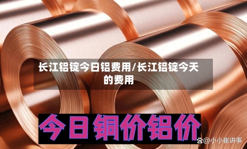 长江铝锭今日铝费用/长江铝锭今天的费用