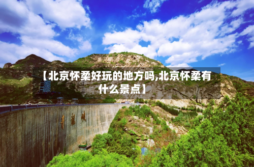 【北京怀柔好玩的地方吗,北京怀柔有什么景点】-第2张图片