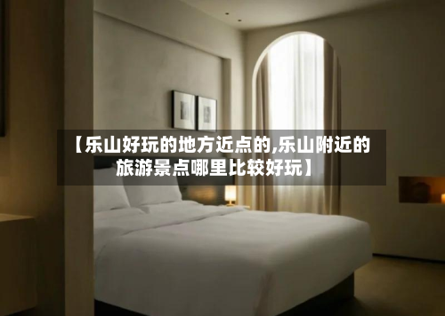 【乐山好玩的地方近点的,乐山附近的旅游景点哪里比较好玩】-第2张图片