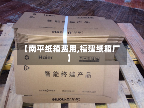 【南平纸箱费用,福建纸箱厂】