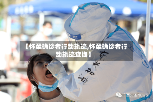 【怀柔确诊者行动轨迹,怀柔确诊者行动轨迹查询】