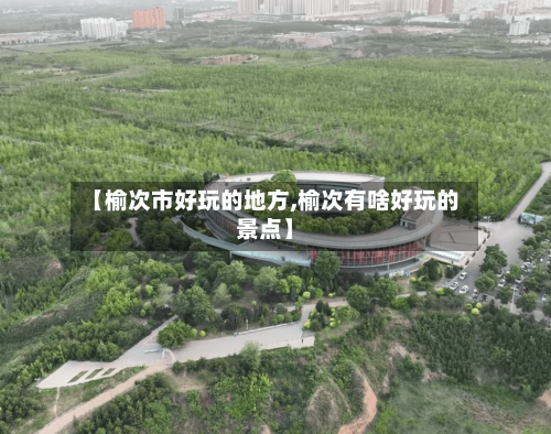 【榆次市好玩的地方,榆次有啥好玩的景点】-第2张图片