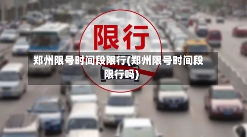 郑州限号时间段限行(郑州限号时间段限行吗)