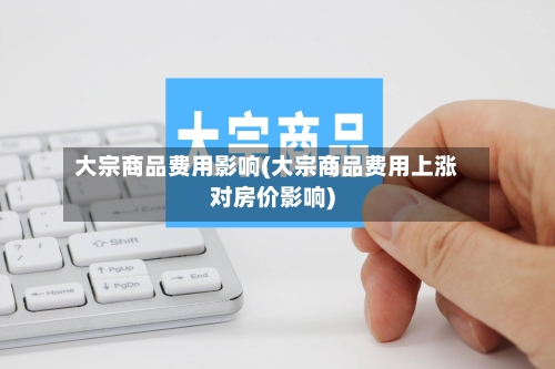 大宗商品费用影响(大宗商品费用上涨对房价影响)-第2张图片