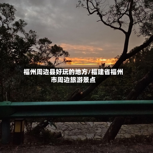 福州周边县好玩的地方/福建省福州市周边旅游景点
