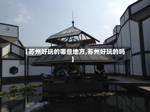 【苏州好玩的哪些地方,苏州好玩的吗】-第3张图片