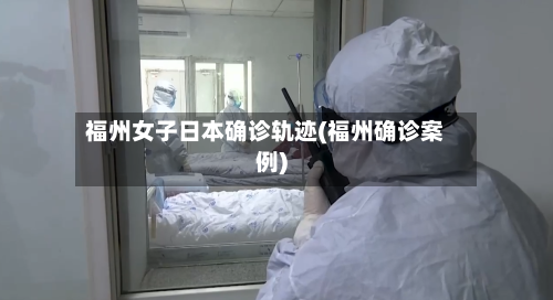 福州女子日本确诊轨迹(福州确诊案例)-第2张图片