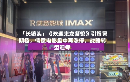 「长镜头」《欢迎来龙餐馆》引爆暑期档，儒意电影盘中再涨停	，战略转型迎考-第3张图片