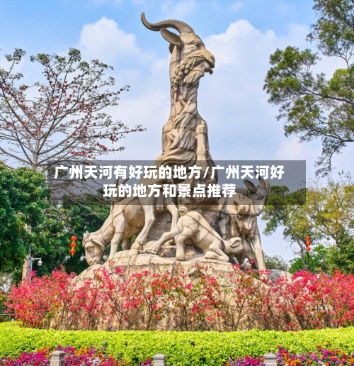 广州天河有好玩的地方/广州天河好玩的地方和景点推荐